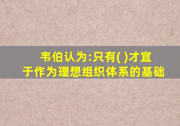 韦伯认为:只有( )才宜于作为理想组织体系的基础